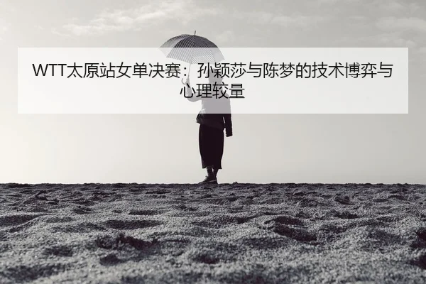 WTT太原站女单决赛：孙颖莎与陈梦的技术博弈与心理较量