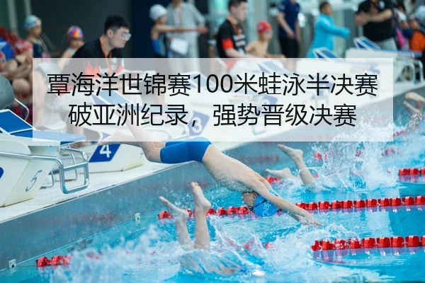覃海洋世锦赛100米蛙泳半决赛破亚洲纪录，强势晋级决赛