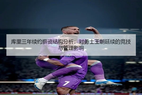 库里三年续约薪资结构分析：对勇士王朝延续的竞技与管理影响