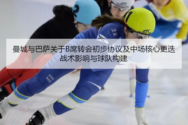 曼城与巴萨关于B席转会初步协议及中场核心更迭 战术影响与球队构建