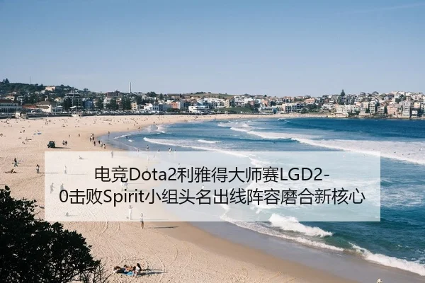 电竞Dota2利雅得大师赛LGD2-0击败Spirit小组头名出线阵容磨合新核心